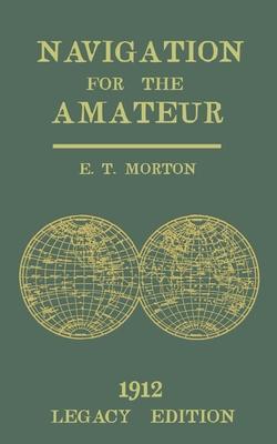 Navigation for the Amateur (Legacy Edition): A Manual on Traditional Navigation on Water and Land by Star and Sun Observation - E. T. Morton