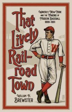 Coperta cărții 'That Lively Railroad Town: Waverly, New York and the Making of Modern Baseball, 1899-1901 - William H. Brewster'
