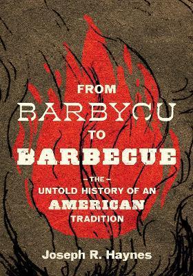 From Barbycu to Barbecue: The Untold History of an American Tradition - Joseph R. Haynes