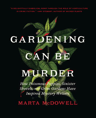 Gardening Can Be Murder: How Poisonous Poppies, Sinister Shovels, and Grim Gardens Have Inspired Mystery Writers - Marta Mcdowell