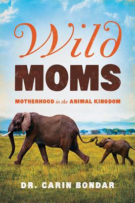 Wild Moms: Motherhood in the Animal Kingdom - Carin Bondar