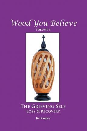 Wood You Believe Volume 8: THE GRIEVING SELF: Loss & Recovery (New Edition) - Father Jim Cogley