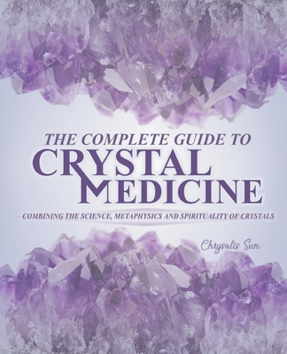 The Complete Guide To Crystal Medicine: Combining The Science, Metaphysics, and Spirituality of Crystals - Chrysalis Sun