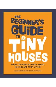 Poza produsului The Beginner's Guide to Tiny Houses: What You Need to Know about 400-Square-Foot Living - Alexis Stephens