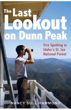 The Last Lookout on Dunn Peak: Fire Spotting in Idaho's St. Joe National Forest - Nancy Sule Hammond