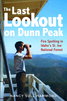 The Last Lookout on Dunn Peak: Fire Spotting in Idaho's St. Joe National Forest - Nancy Sule Hammond
