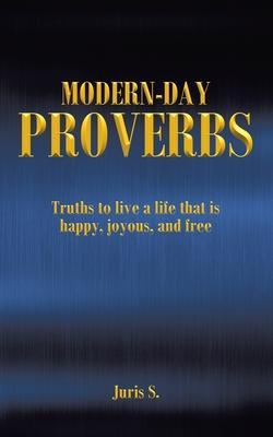 Modern Day Proverbs: Truths to live a life that is happy, joyous, and free - Juris S