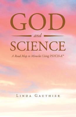 God and Science: A Road Map to Miracles Using Psych-K - Linda Gauthier