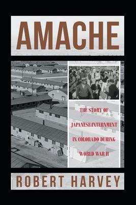 Amache: The Story of Japanese Internment in Colorado During World War II - Robert Harvey