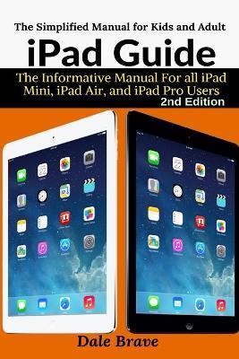 iPad Guide: The Informative Manual For all iPad Mini, iPad Air, and iPad Pro Users - Dale Brave