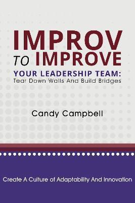 Improv to Improve Your Leadership Team: Tear Down Walls and Build Bridges - Candy Campbell