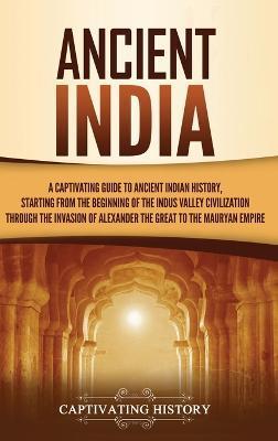 Ancient India: A Captivating Guide to Ancient Indian History, Starting from the Beginning of the Indus Valley Civilization Through th - Captivating History