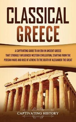 Classical Greece: A Captivating Guide to an Era in Ancient Greece That Strongly Influenced Western Civilization, Starting from the Persi - Captivating History