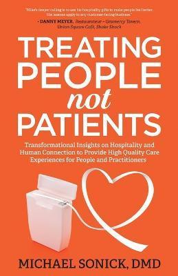 Treating People Not Patients: Transformational Insights on Hospitality and Human Connection to Provide High Quality Care Experiences for People and - Dmd Michael Sonick