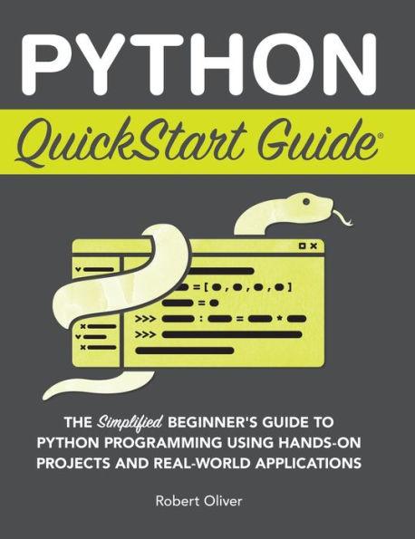 Python QuickStart Guide: The Simplified Beginner's Guide to Python Programming Using Hands-On Projects and Real-World Applications - Robert Oliver