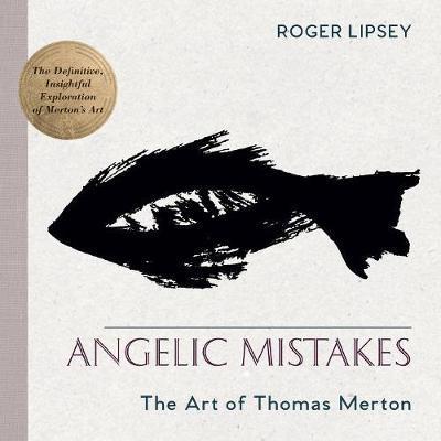 Angelic Mistakes: The Art of Thomas Merton - Roger Lipsey