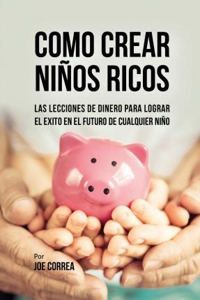 Como Crear Niños Ricos: Las Lecciones De Dinero Para Lograr el Éxito en el Futuro De Cualquier Niño - Joe Correa