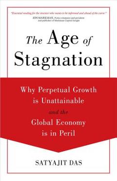 Coperta cărții 'The Age of Stagnation: Why Perpetual Growth Is Unattainable and the Global Economy Is in Peril - Satyajit Das'
