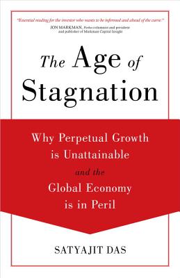 The Age of Stagnation: Why Perpetual Growth Is Unattainable and the Global Economy Is in Peril - Satyajit Das