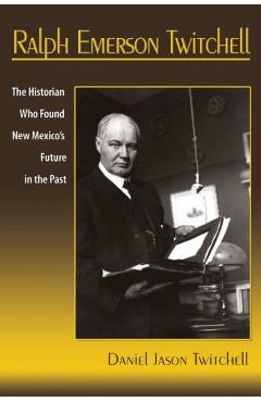 Coperta cărții 'Ralph Emerson Twitchell: The Historian Who Found New Mexico's Future in the Past - Daniel Jason Twitchell'