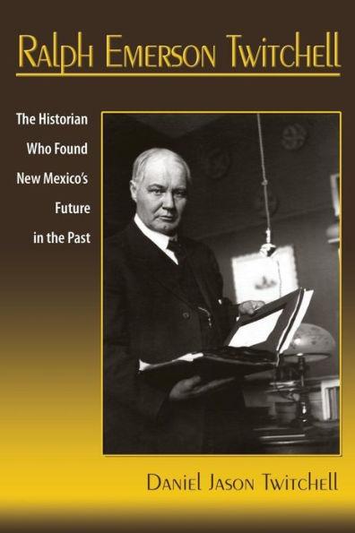 Ralph Emerson Twitchell: The Historian Who Found New Mexico's Future in the Past - Daniel Jason Twitchell