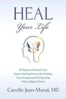 Heal Your Life: 25 Ways to Unleash Your Innate Healing Powers by Finding Your Purpose and Connecting With a Higher Power - Carolle Jean-murat