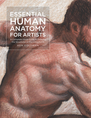 Essential Human Anatomy for Artists: A Complete Visual Guide to Drawing the Structures of the Living Form - Ken Goldman
