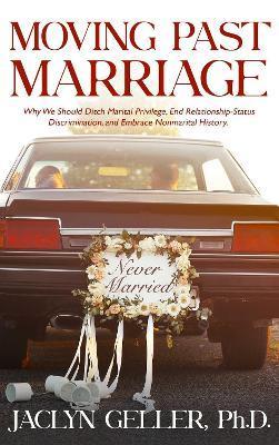 Moving Past Marriage: Why We Should Ditch Marital Privilege, End Relationship-Status Discrimination, and Embrace Non-Marital History - Jaclyn Geller