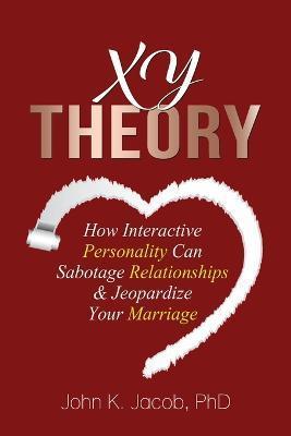 XY Theory: How Interactive Personality Can Sabotage Relationships & Jeopardize Your Marriage - John K. Jacob