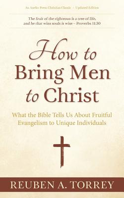 How to Bring Men to Christ: What the Bible Tells Us About Fruitful Evangelism to Unique Individuals - Reuben A. Torrey