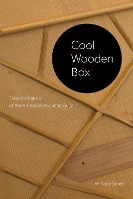 Cool Wooden Box: Transformation of the American Acoustic Guitar - W. Rand Smith