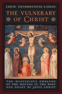 The Vulnerary of Christ: The Mysterious Emblems of the Wounds in the Body and Heart of Jesus Christ - Louis Charbonneau-lassay