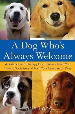 A Dog Who's Always Welcome: Assistance and Therapy Dog Trainers Teach You How to Socialize and Train Your Companion Dog - Lorie Long