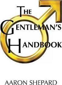 The Gentleman's Handbook: A Guide to Exemplary Behavior, or Rules of Life and Love for Men Who Care - Aaron Shepard