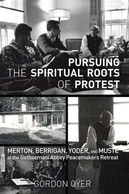 Pursuing the Spiritual Roots of Protest: Merton, Berrigan, Yoder, and Muste at the Gethsemani Abbey Peacemakers Retreat - Gordon Oyer