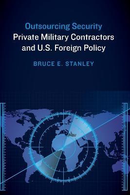 Outsourcing Security: Private Military Contractors and U.S. Foreign Policy - Bruce E. Stanley