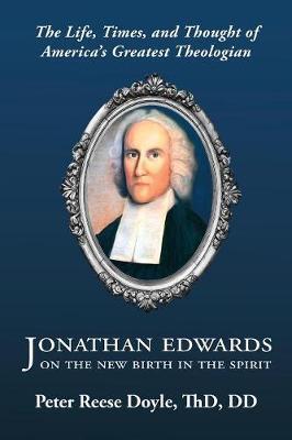 Jonathan Edwards on the New Birth in the Spirit: An Introduction to the Life, Times, and Thought of America's Greatest Theologian - Peter Reese Doyle