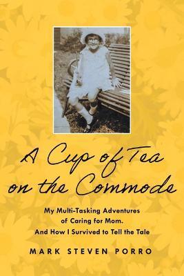 A Cup of Tea on the Commode: My Multi-Tasking Adventures of Caring for Mom. and How I Survived to Tell the Tale - Mark Steven Porro