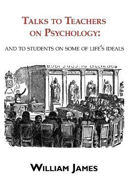 Talks to Teachers on Psychology: & to Students on Some of Life's Ideals - William James