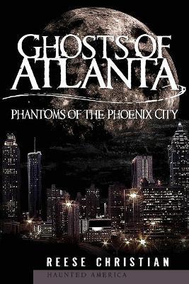 Ghosts of Atlanta: Phantoms of the Phoenix City - Reese Christian