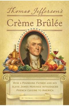 Thomas Jefferson's Creme Brulee: How a Founding Father and His Slave James Hemings Introduced French Cuisine to America - Thomas J. Craughwell 