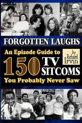 Forgotten Laughs: An Episode Guide to 150 TV Sitcoms You Probably Never Saw - Richard Irvin