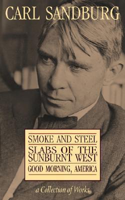 Carl Sandburg Collection of Works: Smoke and Steel, Slabs of the Sunburnt West, and Good Morning, America - Carl Sandburg