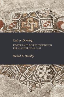 Gods in Dwellings: Temples and Divine Presence in the Ancient Near East - Michael B. Hundley