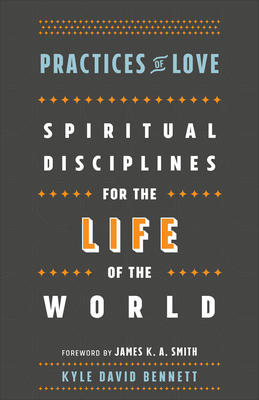 Practices of Love: Spiritual Disciplines for the Life of the World - Kyle David Bennett