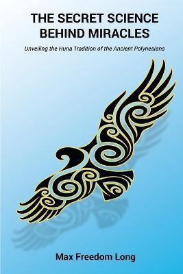 The Secret Science Behind Miracles: Unveiling the Huna Tradition of the Ancient Polynesians - Max Freedom Long