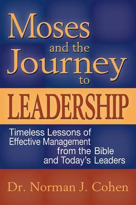 Moses and the Journey to Leadership: Timeless Lessons of Effective Management from the Bible and Today's Leaders - Norman J. Cohen