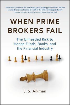 When Prime Brokers Fail: The Unheeded Risk to Hedge Funds, Banks, and the Financial Industry - J. S. Aikman