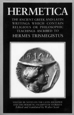 Hermetica Volume 3 Notes on the Latin Asclepius and the Hermetic Excerpts of Stobaeus: The Ancient Greek and Latin Writings Which Contain Religious or - Walter Scott