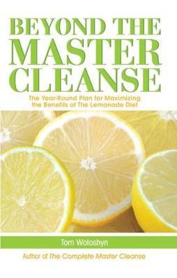 Beyond the Master Cleanse: The Year-Round Plan for Maximizing the Benefits of the Lemonade Diet - Tom Woloshyn